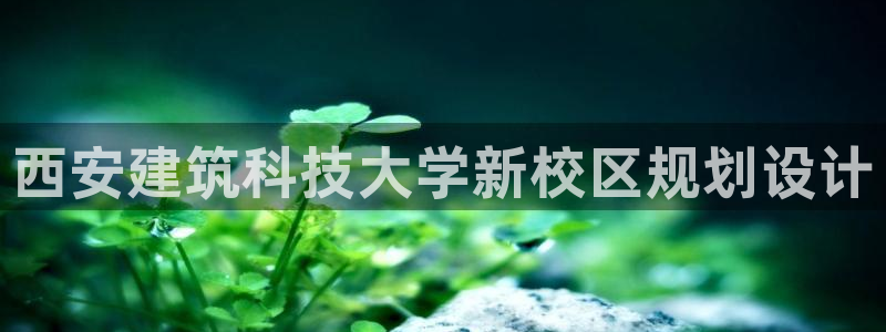 谈球吧app靠谱吗：西安建筑科技大学新校区规划设计