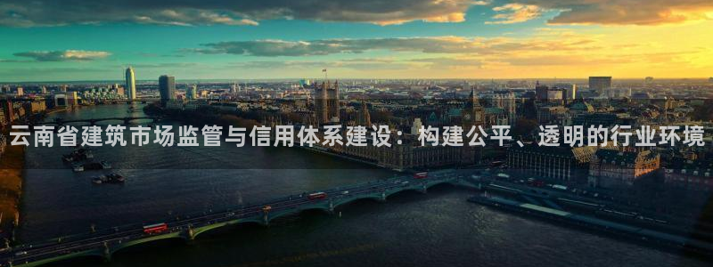 谈球吧打不开了：云南省建筑市场监管与信用体系建设：构建公平、透明的行业环境