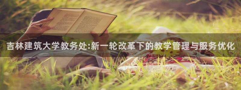 谈球吧app赛事分析报告：吉林建筑大学教务处:新一轮改革下的教学管理与服务优化