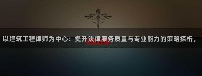 谈球吧是黑台子吗知乎小说：以建筑工程律师为中心：提升法律服务质量与专业能力的策略探析。