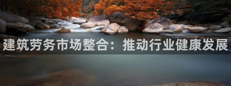 谈球吧体育app下载足球比赛视频：建筑劳务市场整合：推动行业健康发展