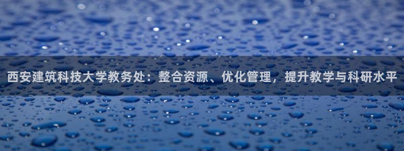 谈球吧体育官方入口：西安建筑科技大学教务处：整合资源、优化管理，提升教学与科研水平